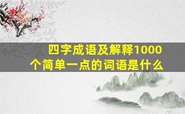 四字成语及解释1000个简单一点的词语是什么