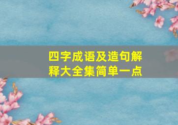 四字成语及造句解释大全集简单一点