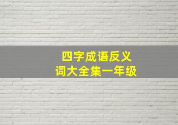 四字成语反义词大全集一年级