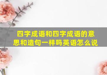 四字成语和四字成语的意思和造句一样吗英语怎么说