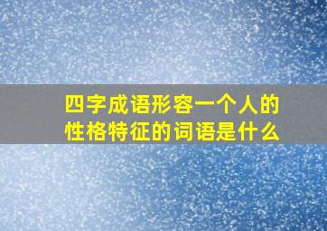 四字成语形容一个人的性格特征的词语是什么