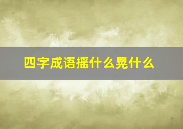 四字成语摇什么晃什么