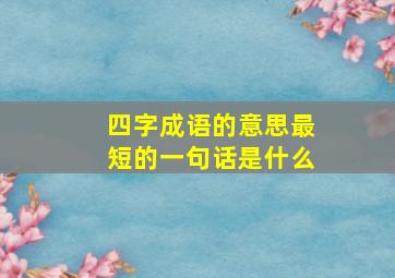 四字成语的意思最短的一句话是什么