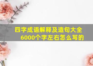 四字成语解释及造句大全6000个字左右怎么写的