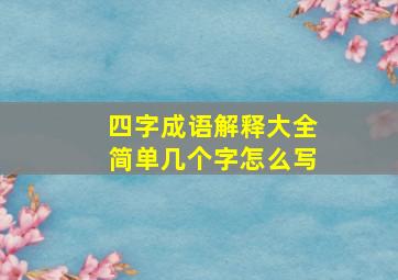 四字成语解释大全简单几个字怎么写