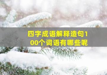 四字成语解释造句100个词语有哪些呢