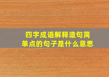 四字成语解释造句简单点的句子是什么意思