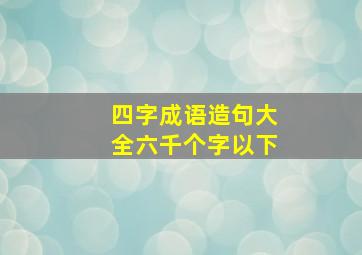 四字成语造句大全六千个字以下