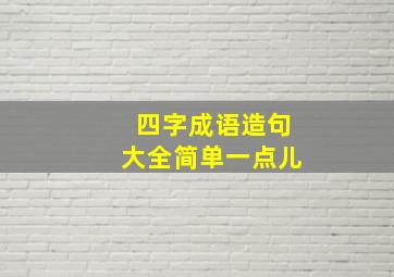 四字成语造句大全简单一点儿