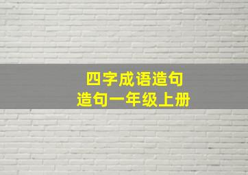 四字成语造句造句一年级上册