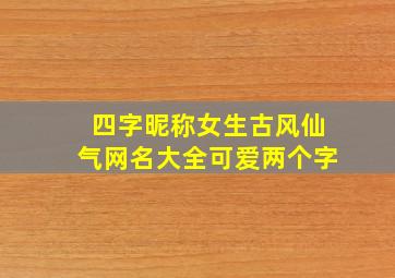 四字昵称女生古风仙气网名大全可爱两个字