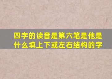 四字的读音是第六笔是他是什么填上下或左右结构的字