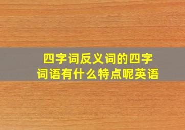 四字词反义词的四字词语有什么特点呢英语