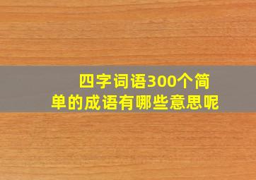 四字词语300个简单的成语有哪些意思呢