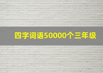 四字词语50000个三年级