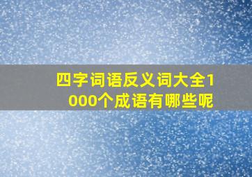 四字词语反义词大全1000个成语有哪些呢