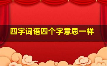 四字词语四个字意思一样