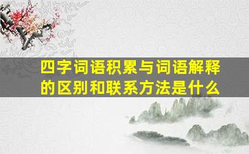 四字词语积累与词语解释的区别和联系方法是什么