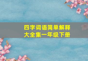 四字词语简单解释大全集一年级下册