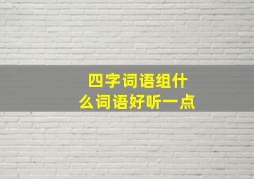 四字词语组什么词语好听一点