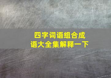 四字词语组合成语大全集解释一下