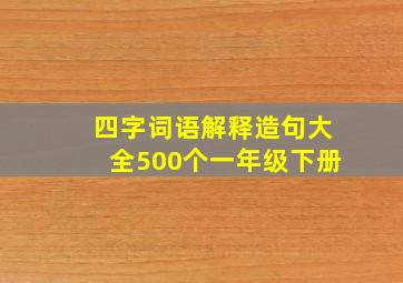 四字词语解释造句大全500个一年级下册