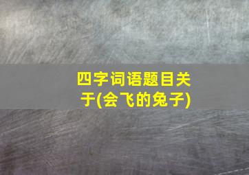 四字词语题目关于(会飞的兔子)