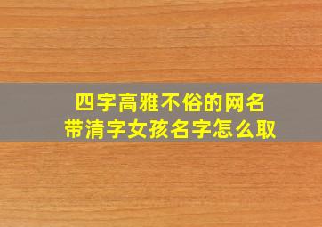 四字高雅不俗的网名带清字女孩名字怎么取