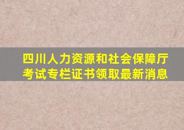 四川人力资源和社会保障厅考试专栏证书领取最新消息