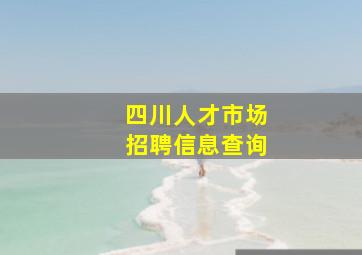 四川人才市场招聘信息查询