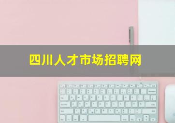 四川人才市场招聘网