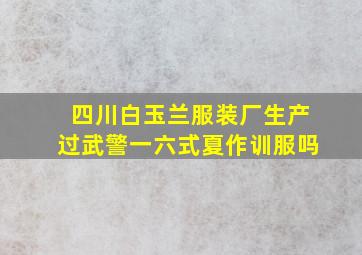 四川白玉兰服装厂生产过武警一六式夏作训服吗