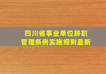 四川省事业单位辞职管理条例实施细则最新