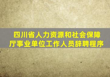 四川省人力资源和社会保障厅事业单位工作人员辞聘程序