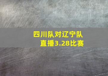 四川队对辽宁队直播3.28比赛