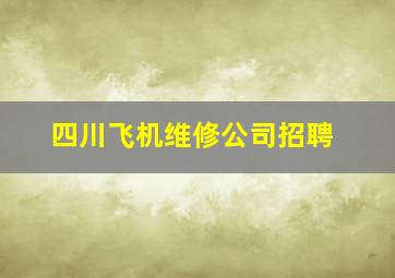 四川飞机维修公司招聘