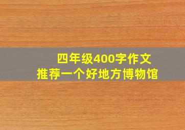 四年级400字作文推荐一个好地方博物馆