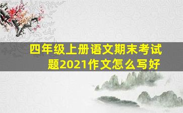 四年级上册语文期末考试题2021作文怎么写好