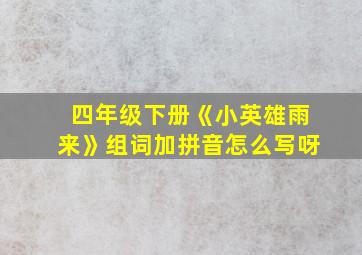 四年级下册《小英雄雨来》组词加拼音怎么写呀