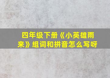 四年级下册《小英雄雨来》组词和拼音怎么写呀