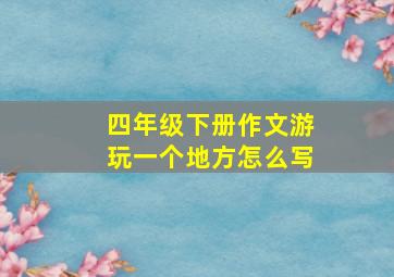 四年级下册作文游玩一个地方怎么写