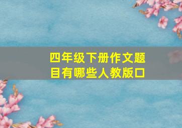 四年级下册作文题目有哪些人教版口