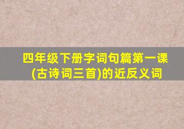 四年级下册字词句篇第一课(古诗词三首)的近反义词