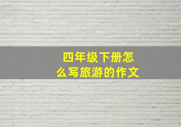 四年级下册怎么写旅游的作文