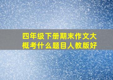 四年级下册期末作文大概考什么题目人教版好