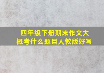 四年级下册期末作文大概考什么题目人教版好写