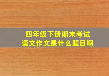 四年级下册期末考试语文作文是什么题目啊