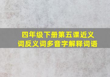 四年级下册第五课近义词反义词多音字解释词语