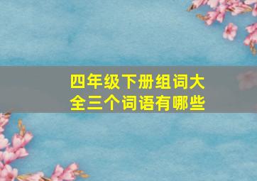 四年级下册组词大全三个词语有哪些