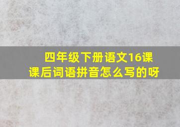 四年级下册语文16课课后词语拼音怎么写的呀